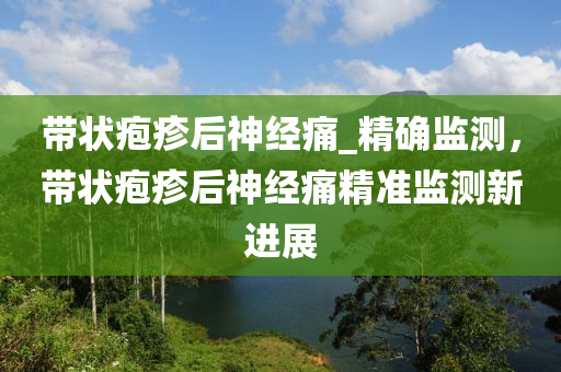 帶狀皰疹后神經(jīng)痛_精確監(jiān)測(cè)，帶狀皰疹后神經(jīng)痛精準(zhǔn)監(jiān)測(cè)新進(jìn)展