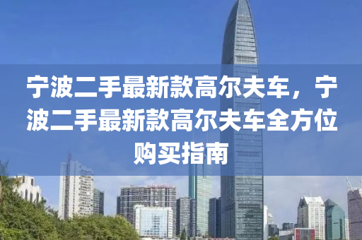 寧波二手最新款高爾夫車，寧波二手最新款高爾夫車全方位購買指南