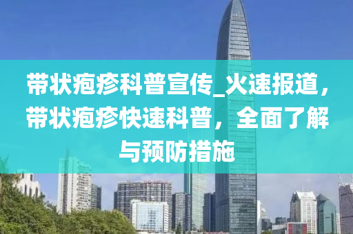 帶狀皰疹科普宣傳_火速報(bào)道，帶狀皰疹快速科普，全面了解與預(yù)防措施