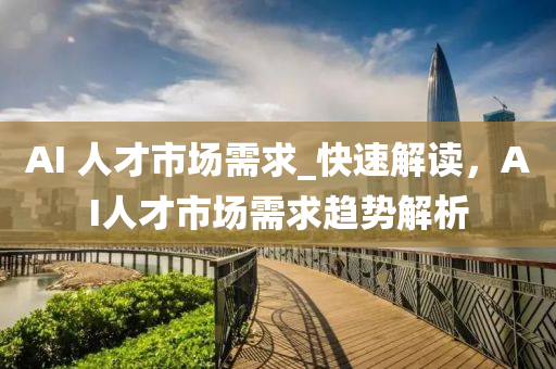 AI 人才市場需求_快速解讀，AI人才市場需求趨勢解析