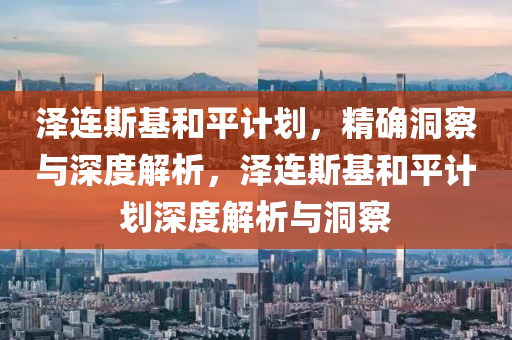 澤連斯基和平計劃，精確洞察與深度解析，澤連斯基和平計劃深度解析與洞察