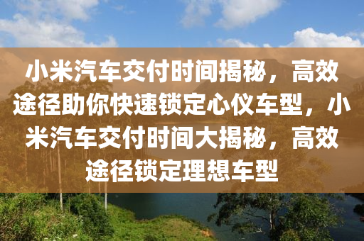小米汽車交付時間揭秘，高效途徑助你快速鎖定心儀車型，小米汽車交付時間大揭秘，高效途徑鎖定理想車型