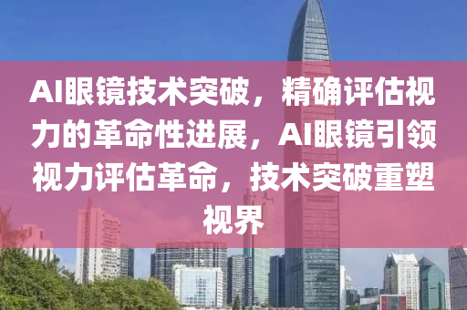 AI眼鏡技術突破，精確評估視力的革命性進展，AI眼鏡引領視力評估革命，技術突破重塑視界