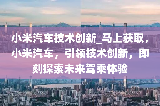小米汽車技術(shù)創(chuàng)新_馬上獲取，小米汽車，引領(lǐng)技術(shù)創(chuàng)新，即刻探索未來駕乘體驗(yàn)