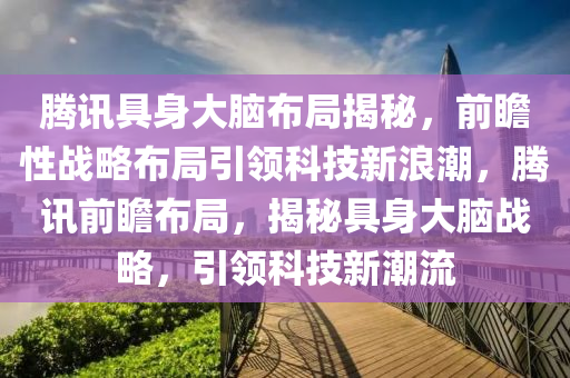 騰訊具身大腦布局揭秘，前瞻性戰(zhàn)略布局引領(lǐng)科技新浪潮，騰訊前瞻布局，揭秘具身大腦戰(zhàn)略，引領(lǐng)科技新潮流