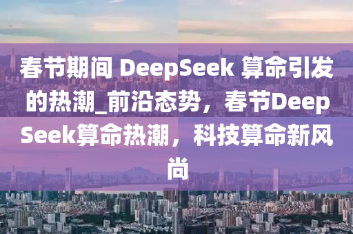 春節(jié)期間 DeepSeek 算命引發(fā)的熱潮_前沿態(tài)勢，春節(jié)DeepSeek算命熱潮，科技算命新風(fēng)尚
