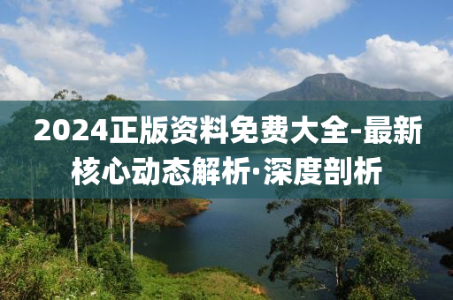 2024正版資料免費大全-最新核心動態(tài)解析·深度剖析