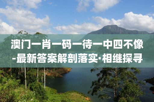 澳門一肖一碼一待一中四不像-最新答案解剖落實·相繼探尋