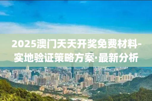 2025澳門天天開獎免費材料-實地驗證策略方案·最新分析