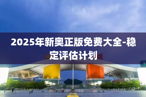 2025年新奧正版免費大全-穩(wěn)定評估計劃