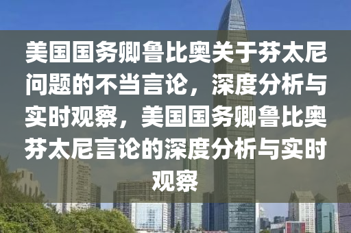 美國(guó)國(guó)務(wù)卿魯比奧關(guān)于芬太尼問(wèn)題的不當(dāng)言論，深度分析與實(shí)時(shí)觀察，美國(guó)國(guó)務(wù)卿魯比奧芬太尼言論的深度分析與實(shí)時(shí)觀察