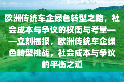 歐洲傳統(tǒng)車(chē)企綠色轉(zhuǎn)型之路，社會(huì)成本與爭(zhēng)議的權(quán)衡與考量——立刻播報(bào)，歐洲傳統(tǒng)車(chē)企綠色轉(zhuǎn)型挑戰(zhàn)，社會(huì)成本與爭(zhēng)議的平衡之道