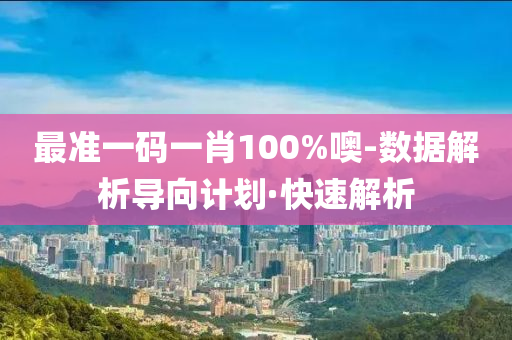 最準(zhǔn)一碼一肖100%噢-數(shù)據(jù)解析導(dǎo)向計劃·快速解析