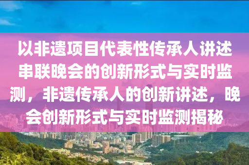 以非遺項(xiàng)目代表性傳承人講述串聯(lián)晚會(huì)的創(chuàng)新形式與實(shí)時(shí)監(jiān)測，非遺傳承人的創(chuàng)新講述，晚會(huì)創(chuàng)新形式與實(shí)時(shí)監(jiān)測揭秘