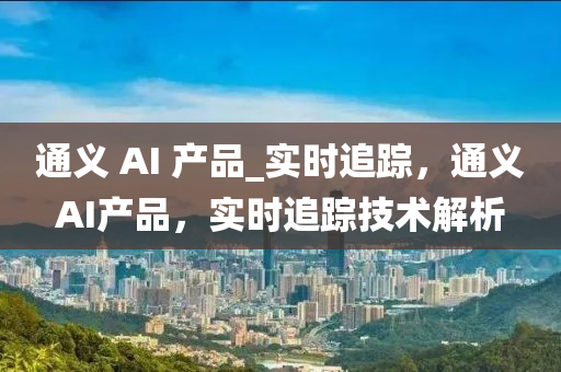 通義 AI 產(chǎn)品_實(shí)時(shí)追蹤，通義AI產(chǎn)品，實(shí)時(shí)追蹤技術(shù)解析