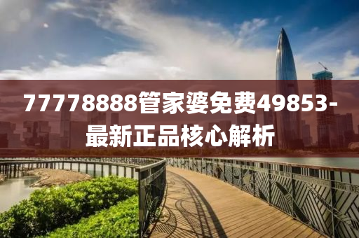 77778888管家婆免費(fèi)49853-最新正品核心解析