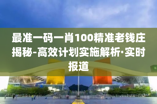 最準(zhǔn)一碼一肖100精準(zhǔn)老錢莊揭秘-高效計(jì)劃實(shí)施解析·實(shí)時(shí)報(bào)道