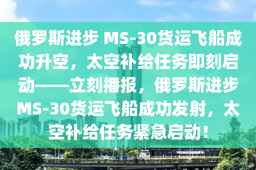 俄羅斯進(jìn)步 MS-30貨運(yùn)飛船成功升空，太空補(bǔ)給任務(wù)即刻啟動(dòng)——立刻播報(bào)，俄羅斯進(jìn)步MS-30貨運(yùn)飛船成功發(fā)射，太空補(bǔ)給任務(wù)緊急啟動(dòng)！