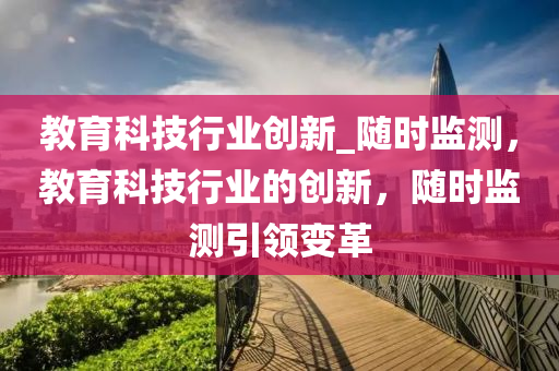 教育科技行業(yè)創(chuàng)新_隨時(shí)監(jiān)測，教育科技行業(yè)的創(chuàng)新，隨時(shí)監(jiān)測引領(lǐng)變革