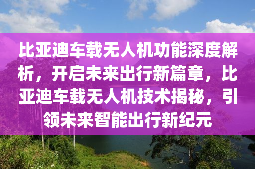 比亞迪車載無人機(jī)功能深度解析，開啟未來出行新篇章，比亞迪車載無人機(jī)技術(shù)揭秘，引領(lǐng)未來智能出行新紀(jì)元