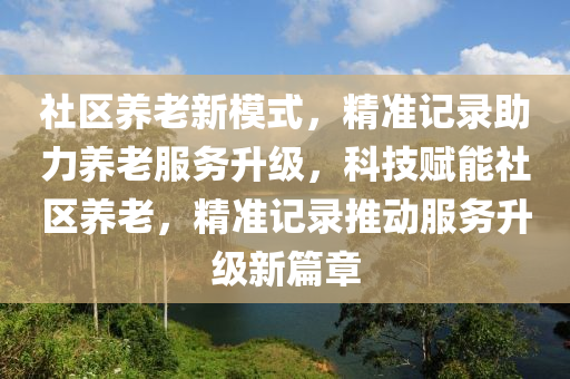社區(qū)養(yǎng)老新模式，精準(zhǔn)記錄助力養(yǎng)老服務(wù)升級(jí)，科技賦能社區(qū)養(yǎng)老，精準(zhǔn)記錄推動(dòng)服務(wù)升級(jí)新篇章