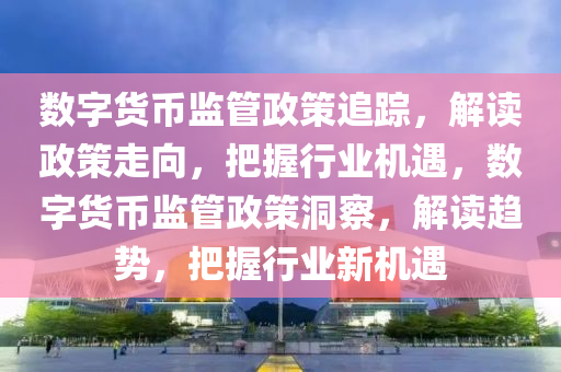 數(shù)字貨幣監(jiān)管政策追蹤，解讀政策走向，把握行業(yè)機(jī)遇，數(shù)字貨幣監(jiān)管政策洞察，解讀趨勢(shì)，把握行業(yè)新機(jī)遇