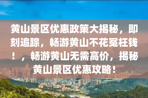 黃山景區(qū)優(yōu)惠政策大揭秘，即刻追蹤，暢游黃山不花冤枉錢(qián)！，暢游黃山無(wú)需高價(jià)，揭秘黃山景區(qū)優(yōu)惠攻略！