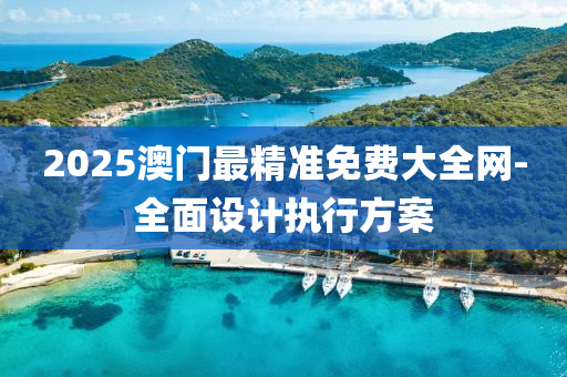 2025澳門(mén)最精準(zhǔn)免費(fèi)大全網(wǎng)-全面設(shè)計(jì)執(zhí)行方案