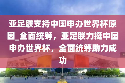 亞足聯(lián)支持中國申辦世界杯原因_全面統(tǒng)籌，亞足聯(lián)力挺中國申辦世界杯，全面統(tǒng)籌助力成功