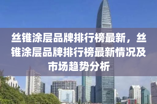 絲錐涂層品牌排行榜最新，絲錐涂層品牌排行榜最新情況及市場(chǎng)趨勢(shì)分析