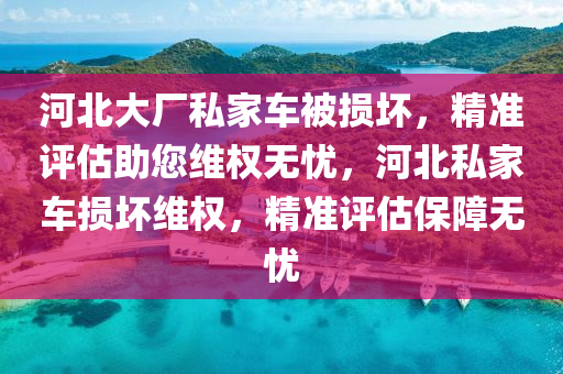 河北大廠私家車被損壞，精準評估助您維權(quán)無憂，河北私家車損壞維權(quán)，精準評估保障無憂