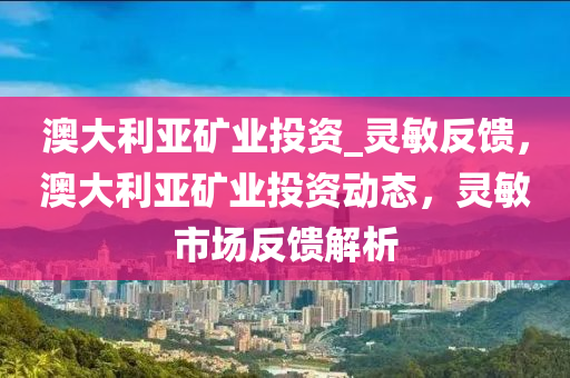 澳大利亞礦業(yè)投資_靈敏反饋，澳大利亞礦業(yè)投資動(dòng)態(tài)，靈敏市場(chǎng)反饋解析