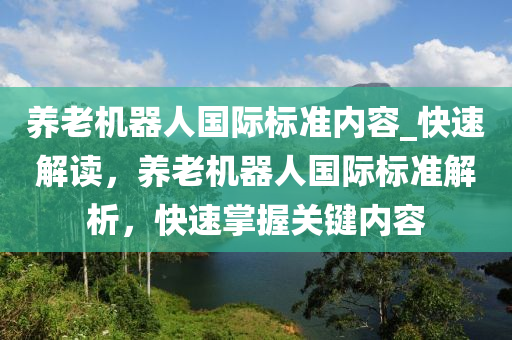 養(yǎng)老機器人國際標準內容_快速解讀，養(yǎng)老機器人國際標準解析，快速掌握關鍵內容