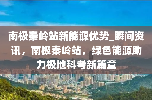 南極秦嶺站新能源優(yōu)勢_瞬間資訊，南極秦嶺站，綠色能源助力極地科考新篇章