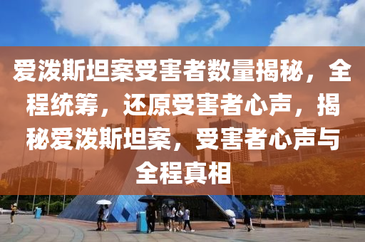 愛潑斯坦案受害者數(shù)量揭秘，全程統(tǒng)籌，還原受害者心聲，揭秘愛潑斯坦案，受害者心聲與全程真相