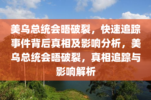 美烏總統(tǒng)會(huì)晤破裂，快速追蹤事件背后真相及影響分析，美烏總統(tǒng)會(huì)晤破裂，真相追蹤與影響解析