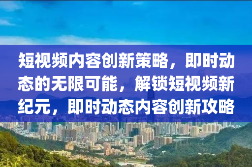短視頻內(nèi)容創(chuàng)新策略，即時動態(tài)的無限可能，解鎖短視頻新紀(jì)元，即時動態(tài)內(nèi)容創(chuàng)新攻略