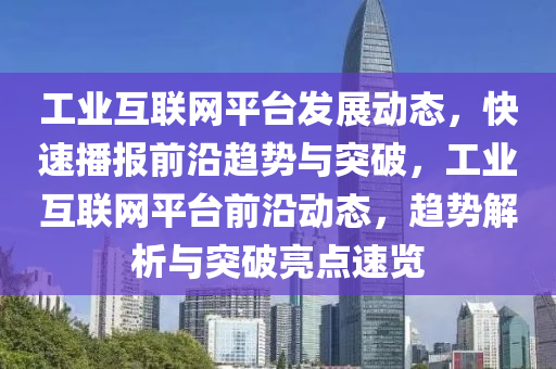 工業(yè)互聯(lián)網(wǎng)平臺發(fā)展動態(tài)，快速播報前沿趨勢與突破，工業(yè)互聯(lián)網(wǎng)平臺前沿動態(tài)，趨勢解析與突破亮點速覽