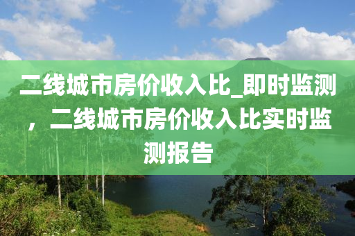 二線城市房價收入比_即時監(jiān)測，二線城市房價收入比實(shí)時監(jiān)測報告