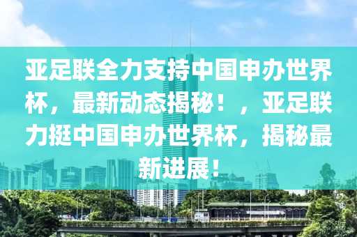 亞足聯(lián)全力支持中國申辦世界杯，最新動態(tài)揭秘！，亞足聯(lián)力挺中國申辦世界杯，揭秘最新進展！