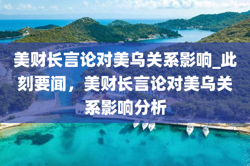 美財(cái)長(zhǎng)言論對(duì)美烏關(guān)系影響_此刻要聞，美財(cái)長(zhǎng)言論對(duì)美烏關(guān)系影響分析