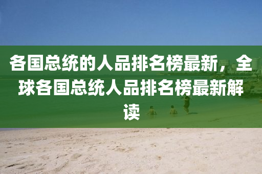 各國總統(tǒng)的人品排名榜最新，全球各國總統(tǒng)人品排名榜最新解讀