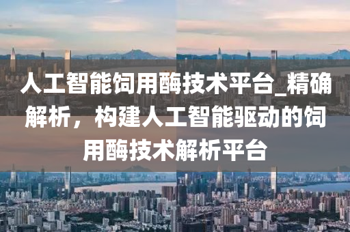 人工智能飼用酶技術(shù)平臺(tái)_精確解析，構(gòu)建人工智能驅(qū)動(dòng)的飼用酶技術(shù)解析平臺(tái)