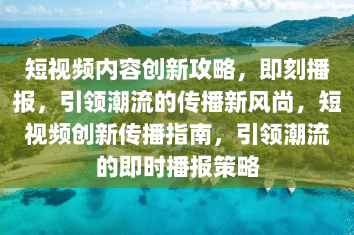 短視頻內(nèi)容創(chuàng)新攻略，即刻播報，引領(lǐng)潮流的傳播新風(fēng)尚，短視頻創(chuàng)新傳播指南，引領(lǐng)潮流的即時播報策略