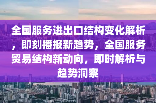 全國服務進出口結構變化解析，即刻播報新趨勢，全國服務貿易結構新動向，即時解析與趨勢洞察