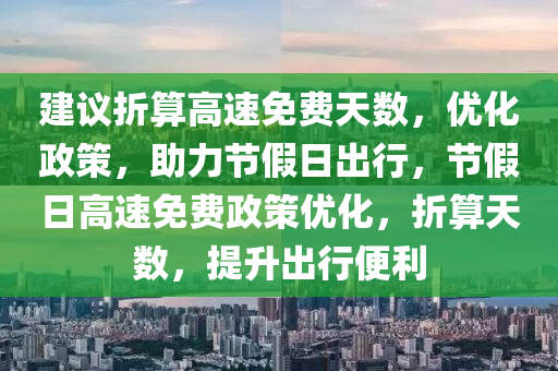 建議折算高速免費天數，優(yōu)化政策，助力節(jié)假日出行，節(jié)假日高速免費政策優(yōu)化，折算天數，提升出行便利
