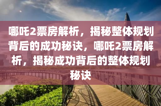 哪吒2票房解析，揭秘整體規(guī)劃背后的成功秘訣，哪吒2票房解析，揭秘成功背后的整體規(guī)劃秘訣