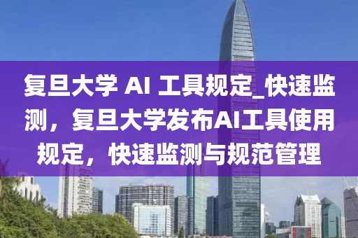 復(fù)旦大學(xué) AI 工具規(guī)定_快速監(jiān)測(cè)，復(fù)旦大學(xué)發(fā)布AI工具使用規(guī)定，快速監(jiān)測(cè)與規(guī)范管理