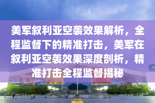 美軍敘利亞空襲效果解析，全程監(jiān)督下的精準打擊，美軍在敘利亞空襲效果深度剖析，精準打擊全程監(jiān)督揭秘