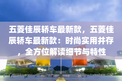 五菱佳辰轎車最新款，五菱佳辰轎車最新款：時尚實用并存，全方位解讀細節(jié)與特性
